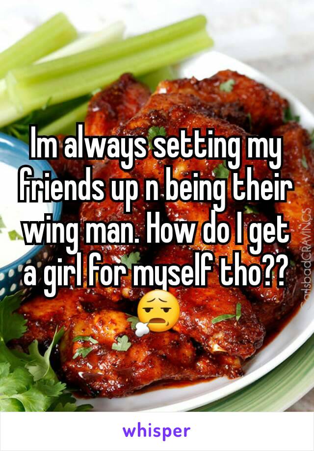 Im always setting my friends up n being their wing man. How do I get a girl for myself tho?? 😧