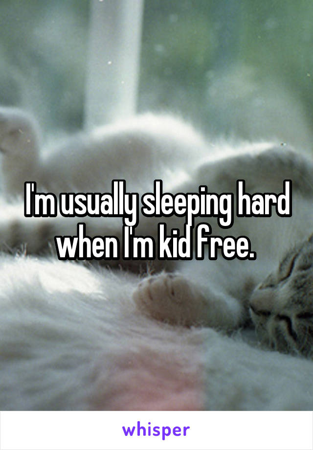 I'm usually sleeping hard when I'm kid free. 