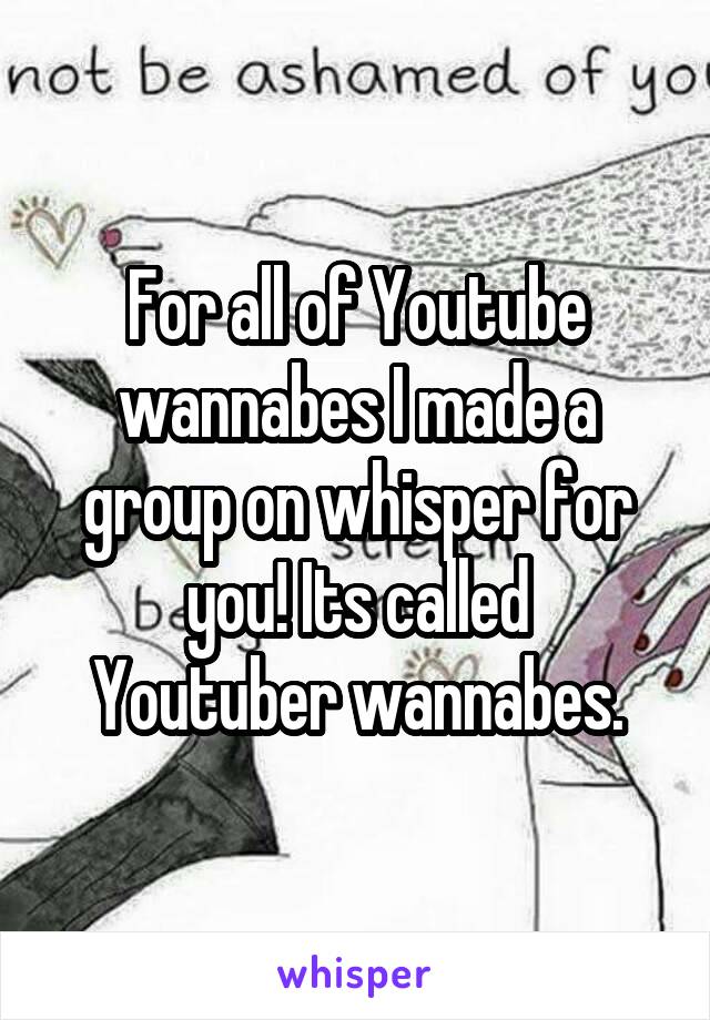 For all of Youtube wannabes I made a group on whisper for you! Its called
Youtuber wannabes.