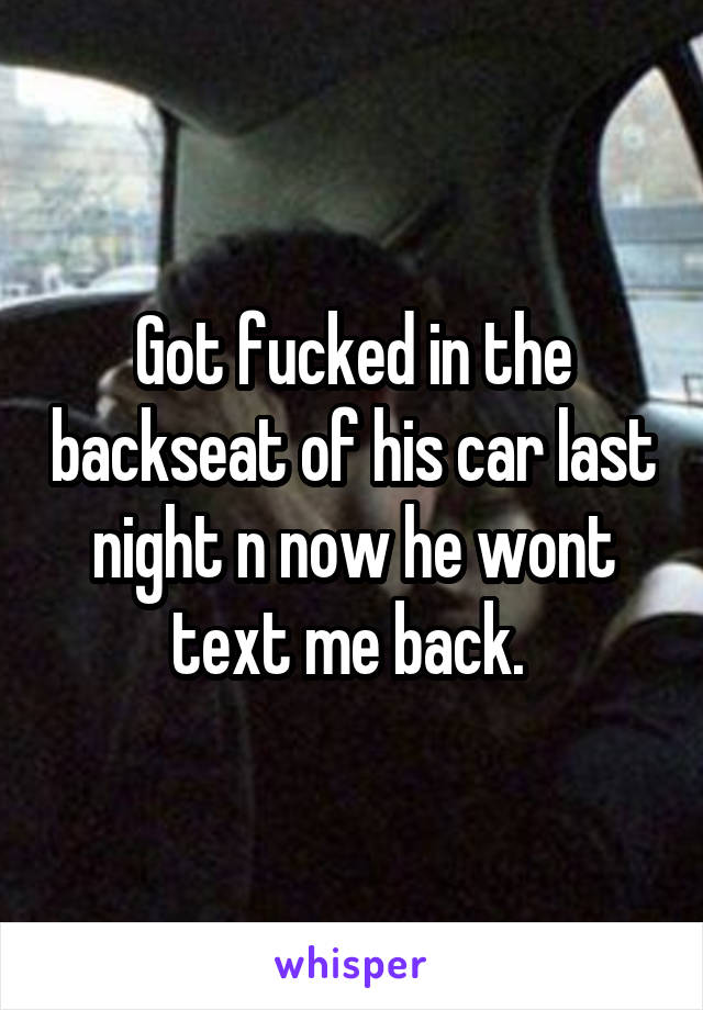 Got fucked in the backseat of his car last night n now he wont text me back. 