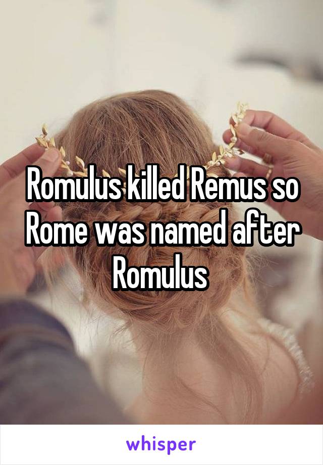 Romulus killed Remus so Rome was named after Romulus 