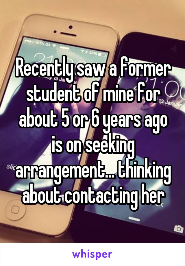 Recently saw a former student of mine for about 5 or 6 years ago is on seeking arrangement... thinking about contacting her