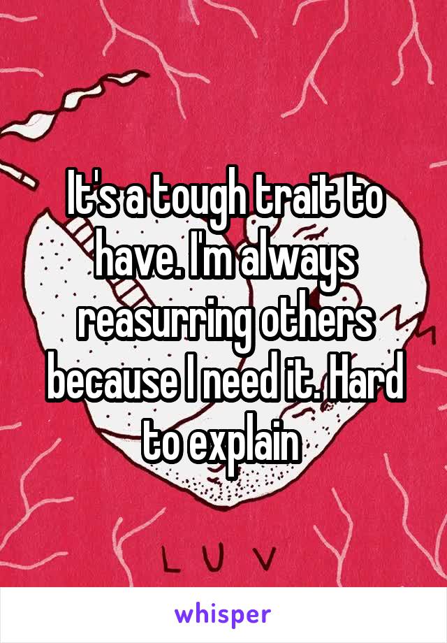 It's a tough trait to have. I'm always reasurring others because I need it. Hard to explain 
