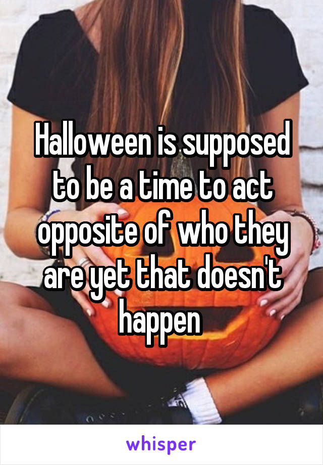 Halloween is supposed to be a time to act opposite of who they are yet that doesn't happen 
