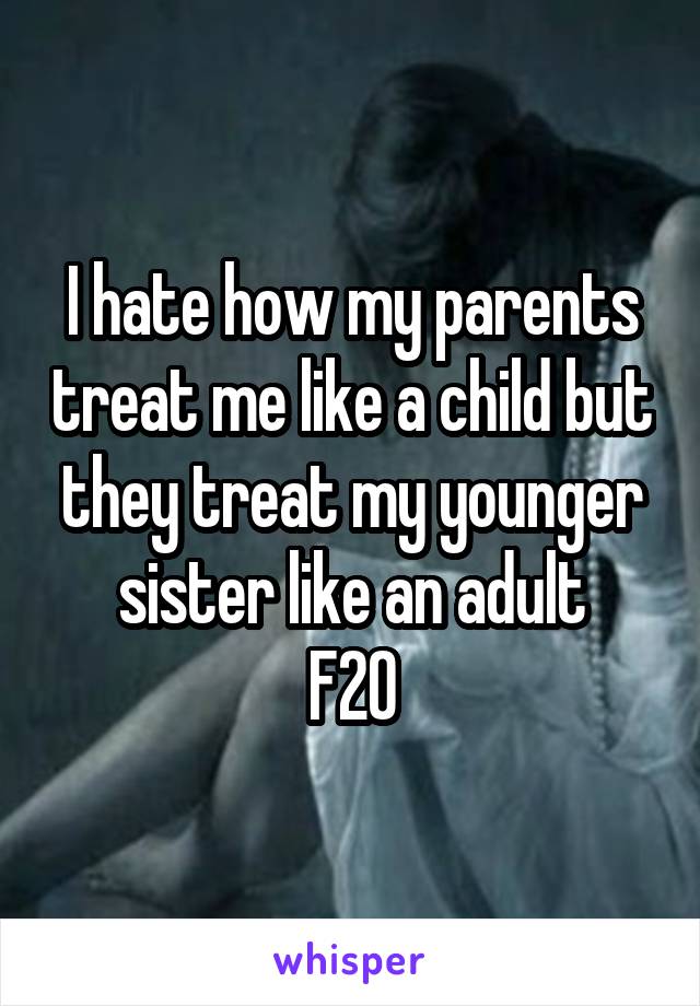 I hate how my parents treat me like a child but they treat my younger sister like an adult
F20