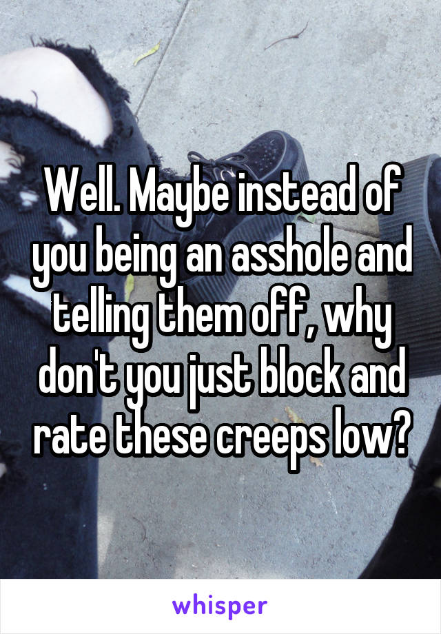 Well. Maybe instead of you being an asshole and telling them off, why don't you just block and rate these creeps low?