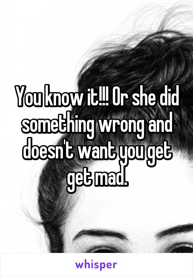 You know it!!! Or she did something wrong and doesn't want you get get mad.