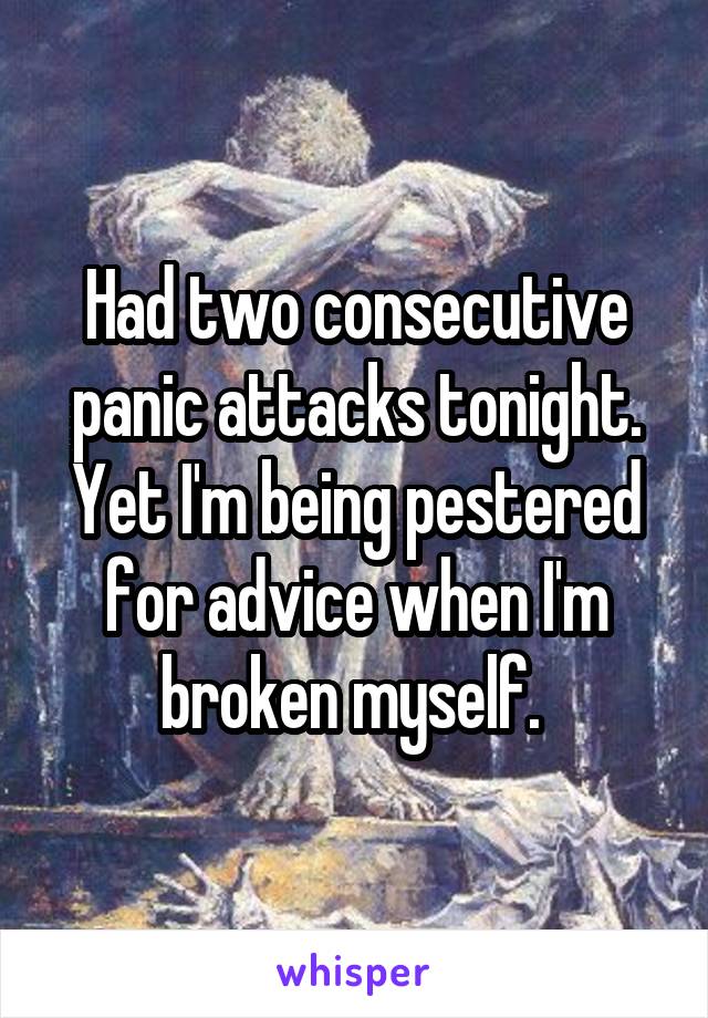 Had two consecutive panic attacks tonight. Yet I'm being pestered for advice when I'm broken myself. 