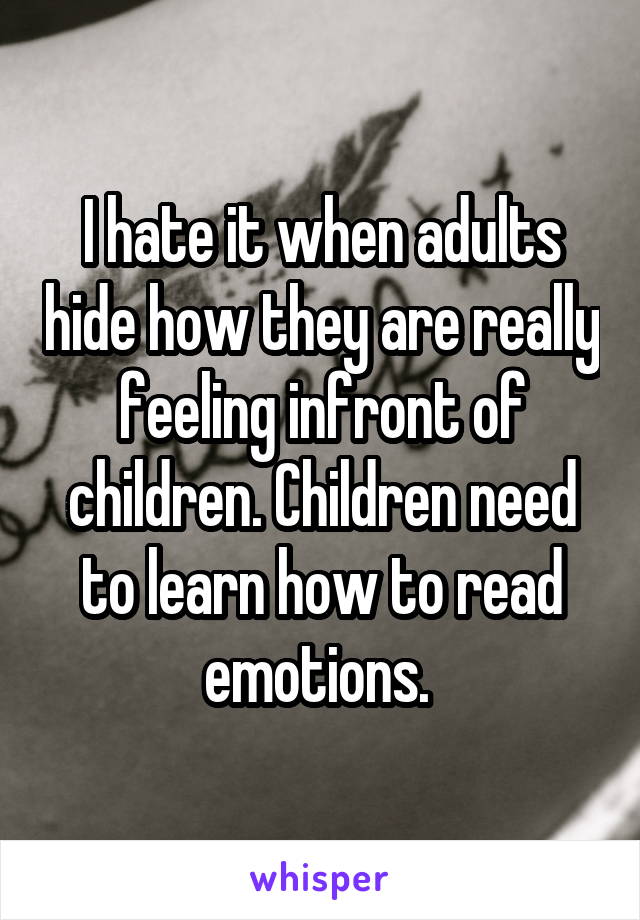 I hate it when adults hide how they are really feeling infront of children. Children need to learn how to read emotions. 