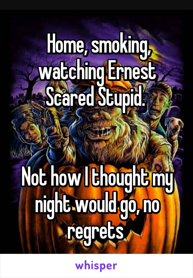  Home, smoking, watching Ernest Scared Stupid. 


Not how I thought my night would go, no regrets 