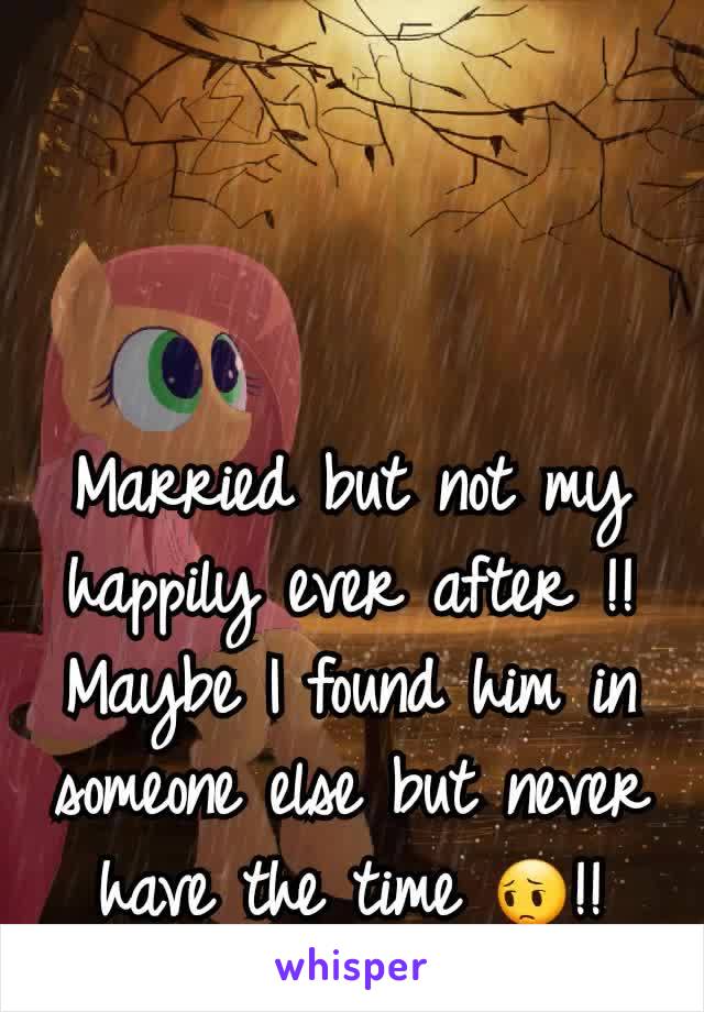 Married but not my happily ever after !!
Maybe I found him in someone else but never have the time 😔!!