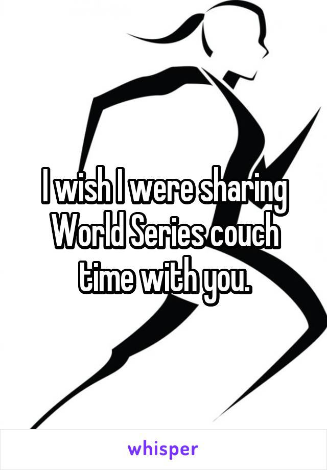 I wish I were sharing World Series couch time with you.