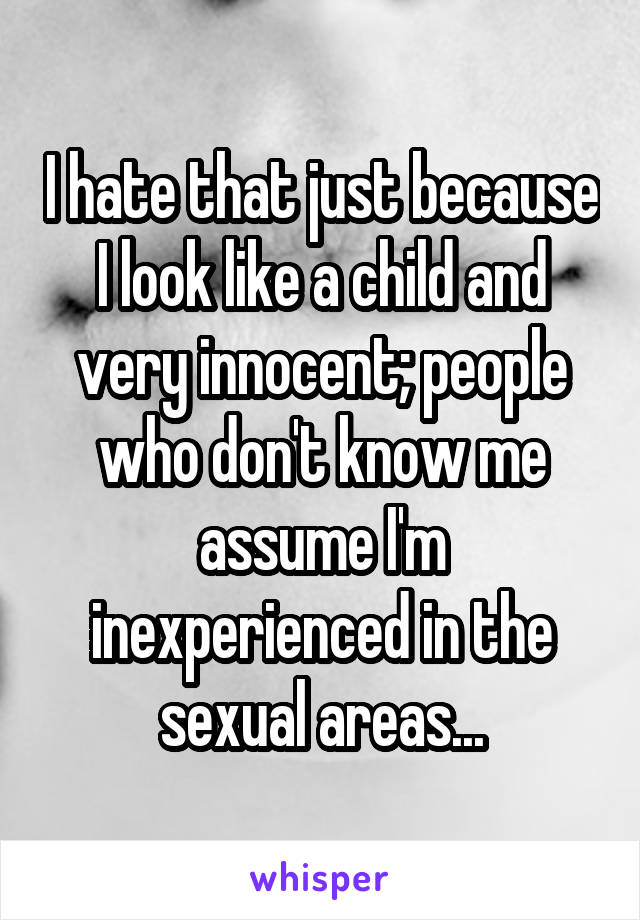 I hate that just because I look like a child and very innocent; people who don't know me assume I'm inexperienced in the sexual areas...