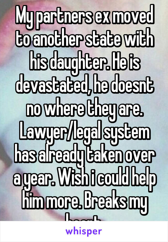 My partners ex moved to another state with his daughter. He is devastated, he doesnt no where they are. Lawyer/legal system has already taken over a year. Wish i could help him more. Breaks my heart.