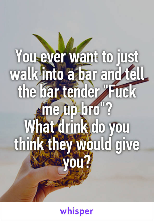 You ever want to just walk into a bar and tell the bar tender "Fuck me up bro"?
What drink do you think they would give you?