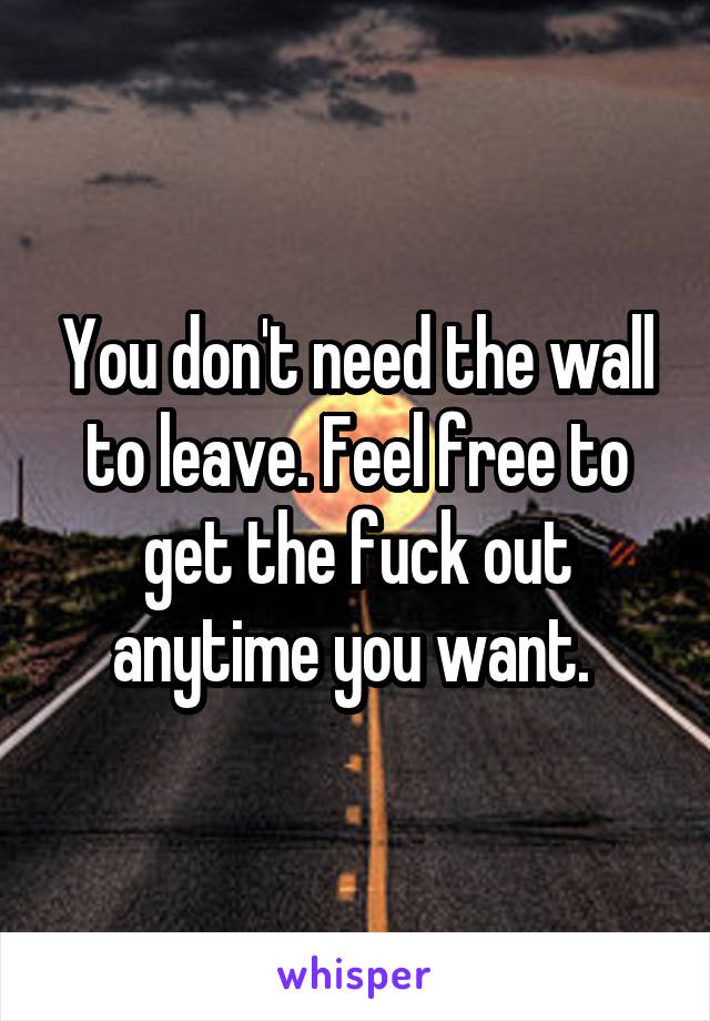 You don't need the wall to leave. Feel free to get the fuck out anytime you want. 