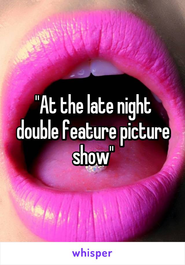 "At the late night double feature picture show"