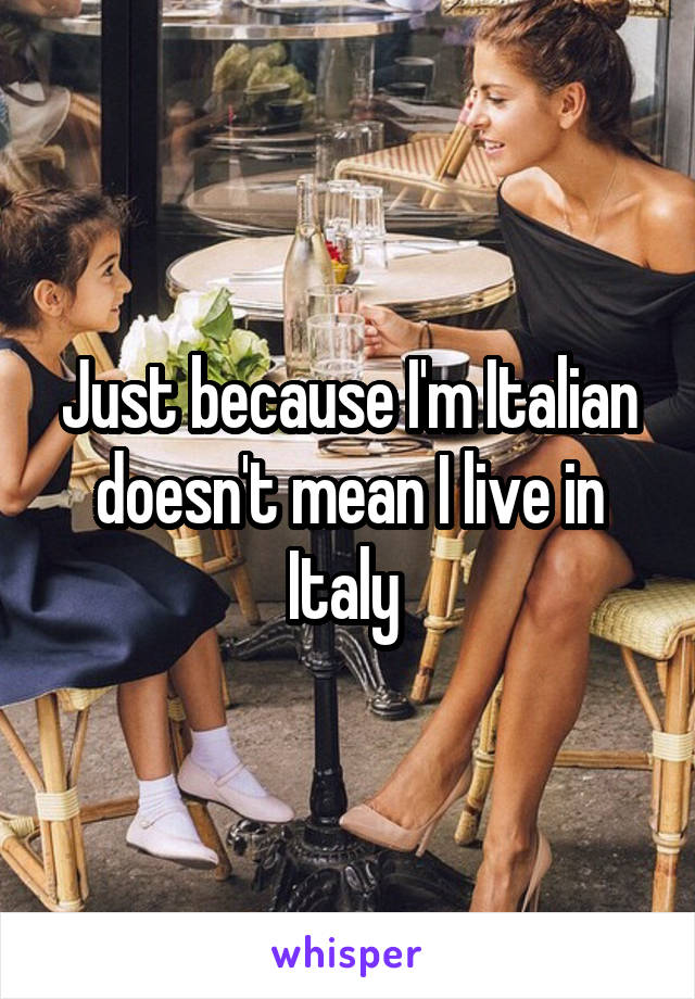 Just because I'm Italian doesn't mean I live in Italy 
