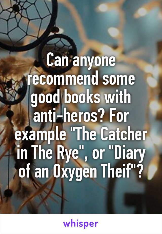 Can anyone recommend some good books with anti-heros? For example "The Catcher in The Rye", or "Diary of an Oxygen Theif"?