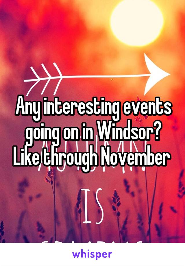 Any interesting events going on in Windsor? Like through November 