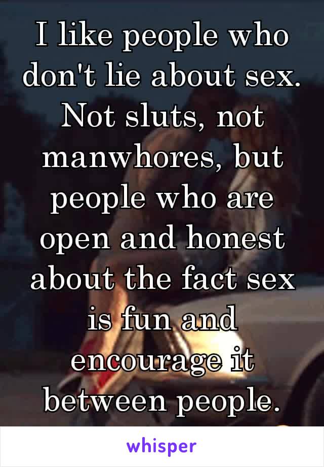 I like people who don't lie about sex. Not sluts, not manwhores, but people who are open and honest about the fact sex is fun and encourage it between people. It's comfortable 😊