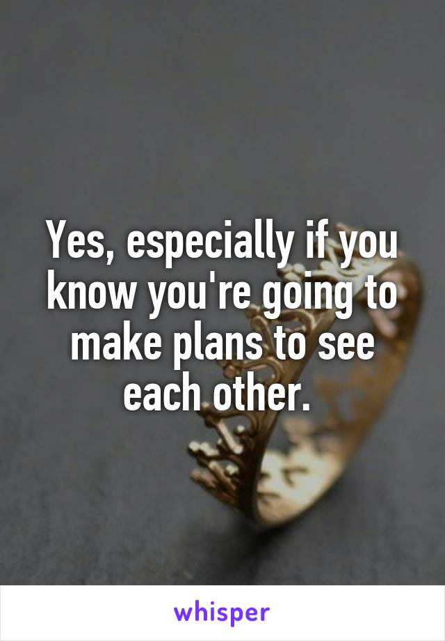 Yes, especially if you know you're going to make plans to see each other. 