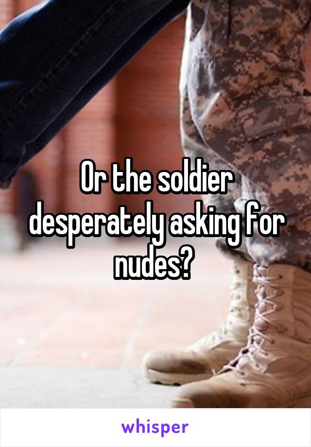 Or the soldier desperately asking for nudes? 