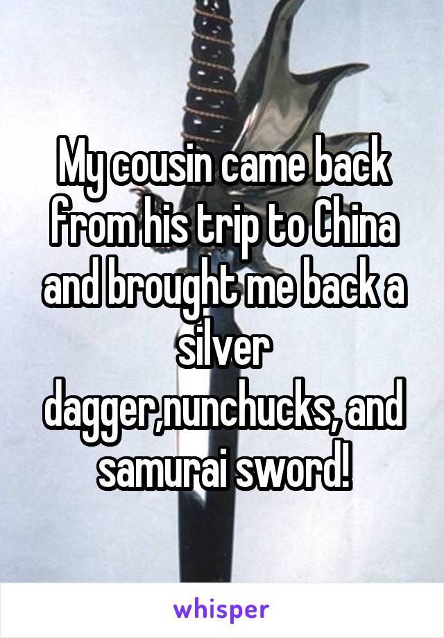 My cousin came back from his trip to China and brought me back a silver dagger,nunchucks, and samurai sword!