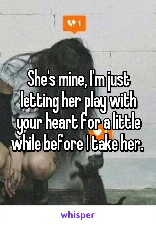 She's mine, I'm just letting her play with your heart for a little while before I take her. 