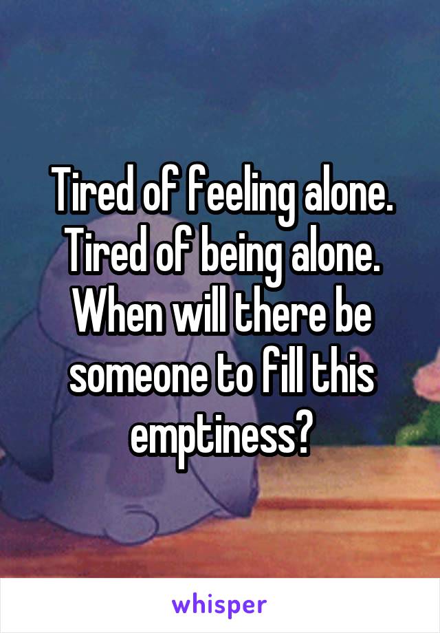 Tired of feeling alone. Tired of being alone. When will there be someone to fill this emptiness?