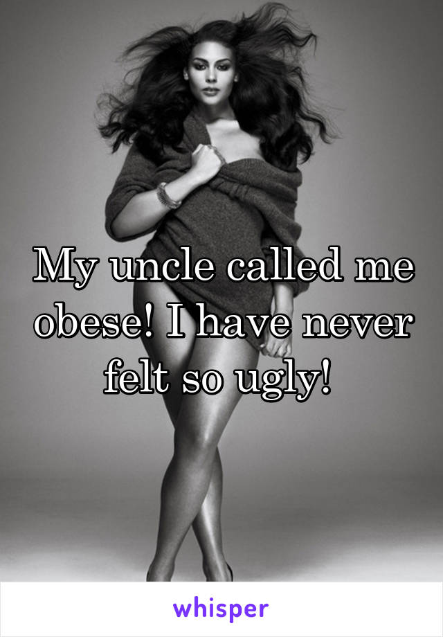My uncle called me obese! I have never felt so ugly! 