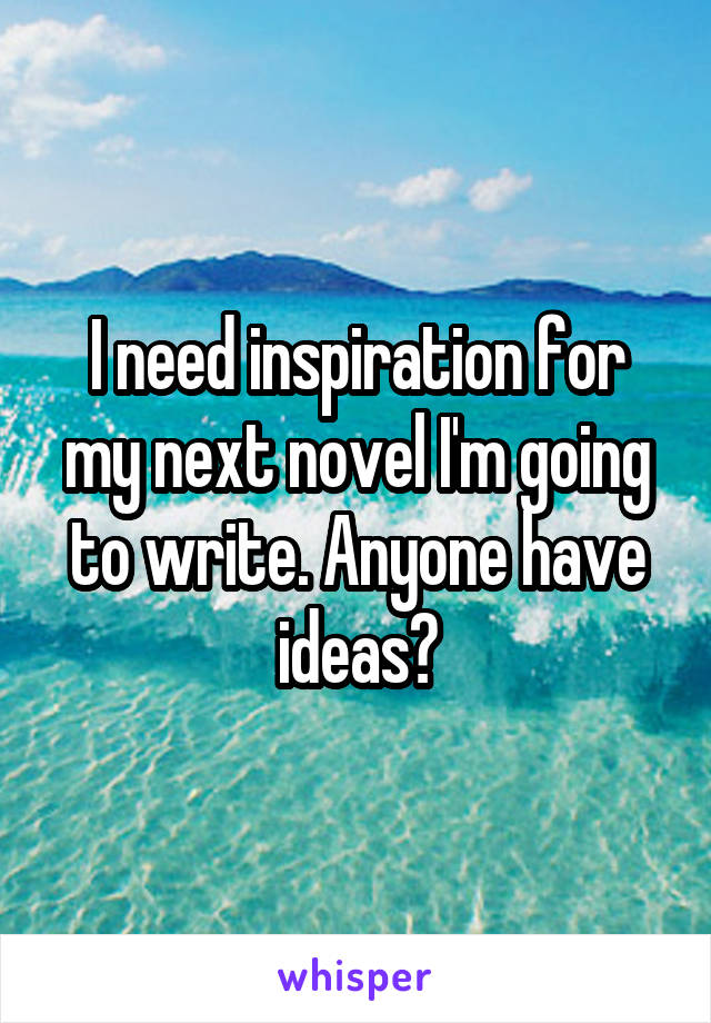 I need inspiration for my next novel I'm going to write. Anyone have ideas?