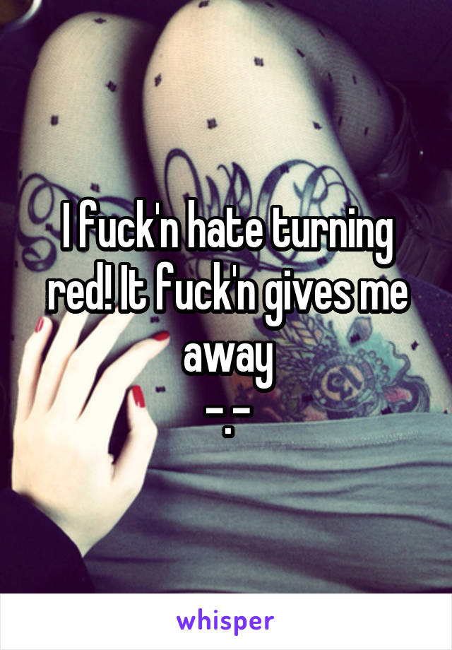 I fuck'n hate turning red! It fuck'n gives me away
-.-