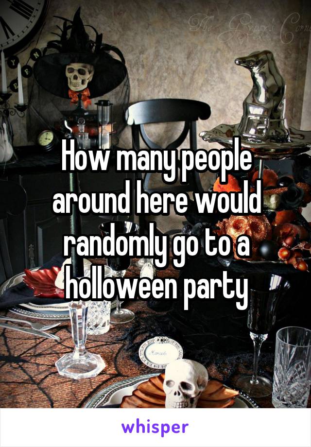 How many people around here would randomly go to a holloween party