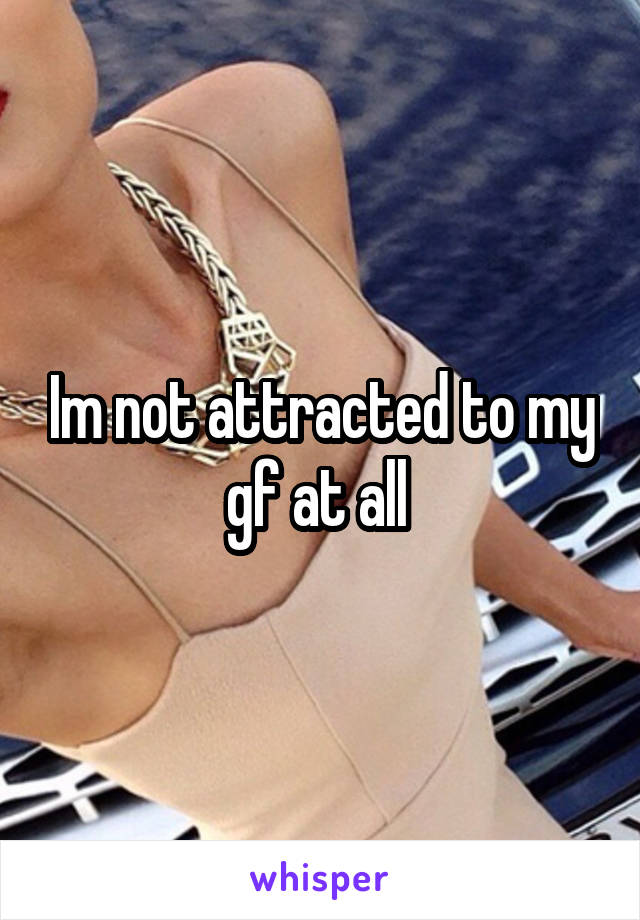 Im not attracted to my gf at all 