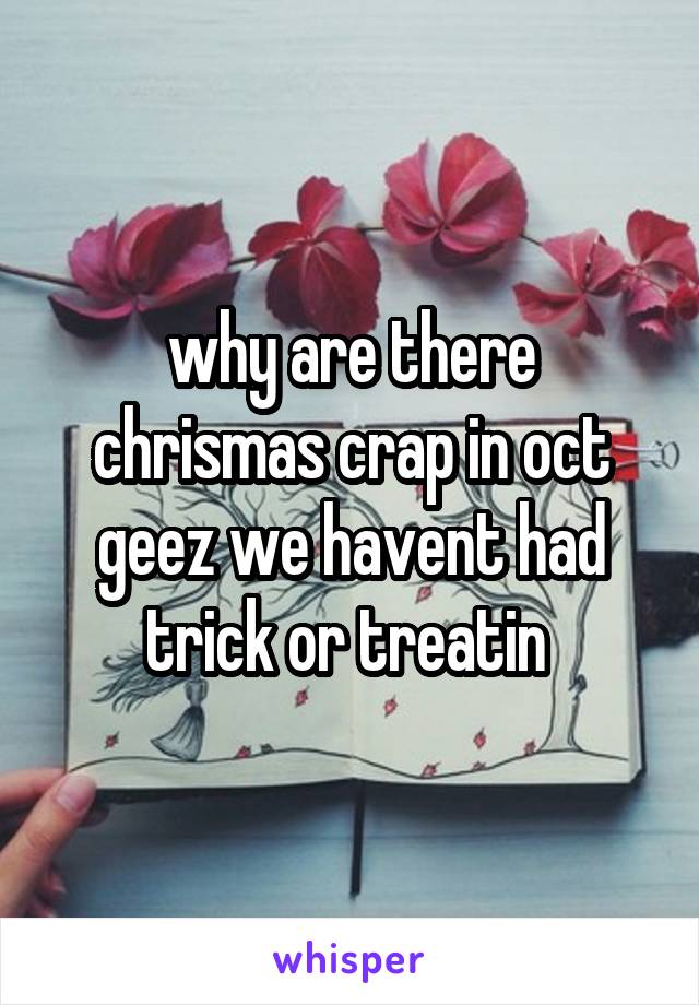 why are there chrismas crap in oct geez we havent had trick or treatin 