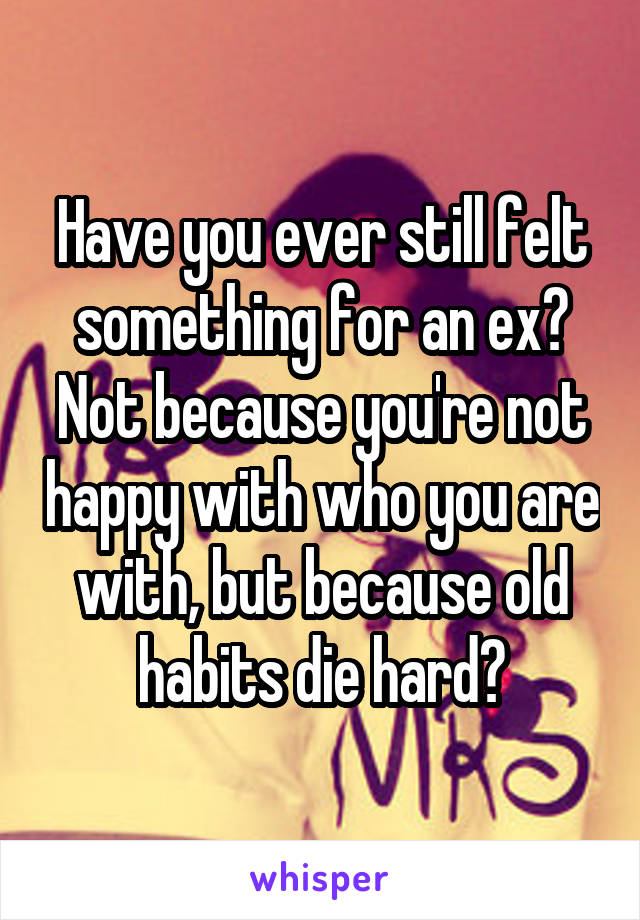Have you ever still felt something for an ex? Not because you're not happy with who you are with, but because old habits die hard?