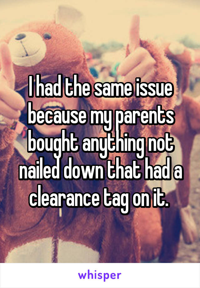 I had the same issue because my parents bought anything not nailed down that had a clearance tag on it. 