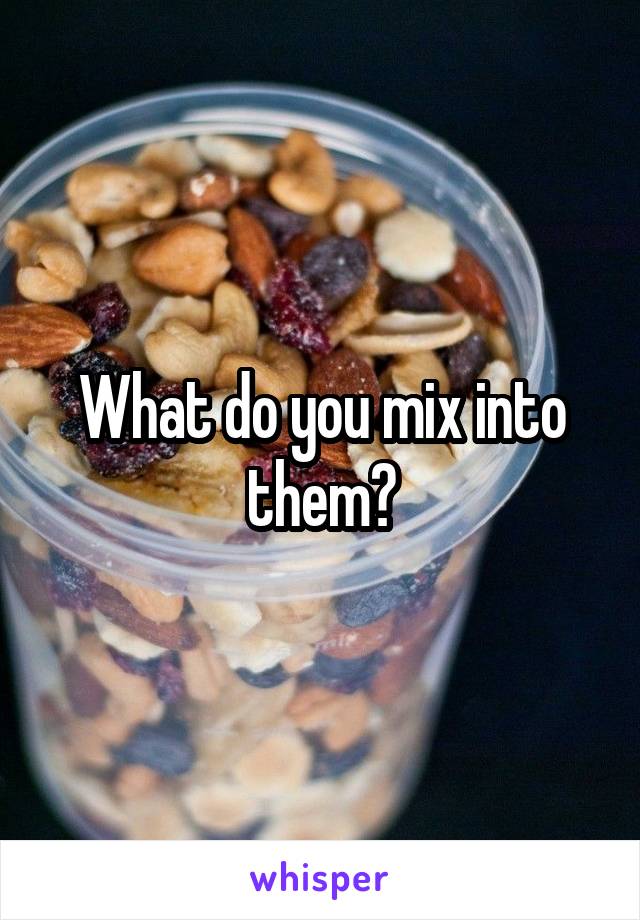 What do you mix into them?