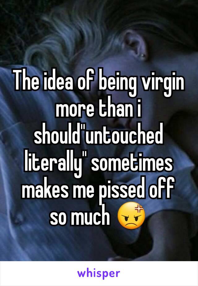 The idea of being virgin more than i should"untouched literally" sometimes makes me pissed off so much 😡
