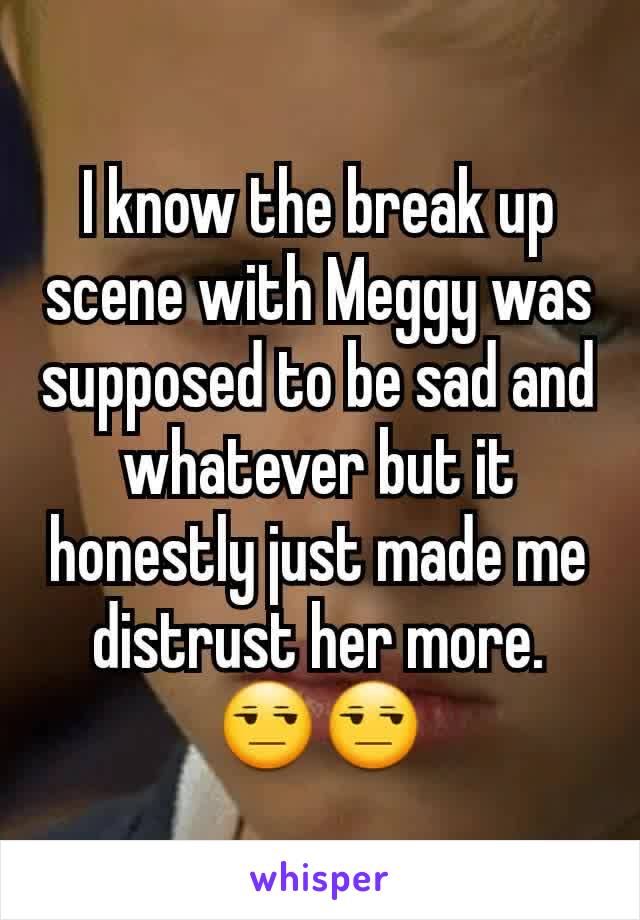 I know the break up scene with Meggy was supposed to be sad and whatever but it honestly just made me distrust her more. 😒😒