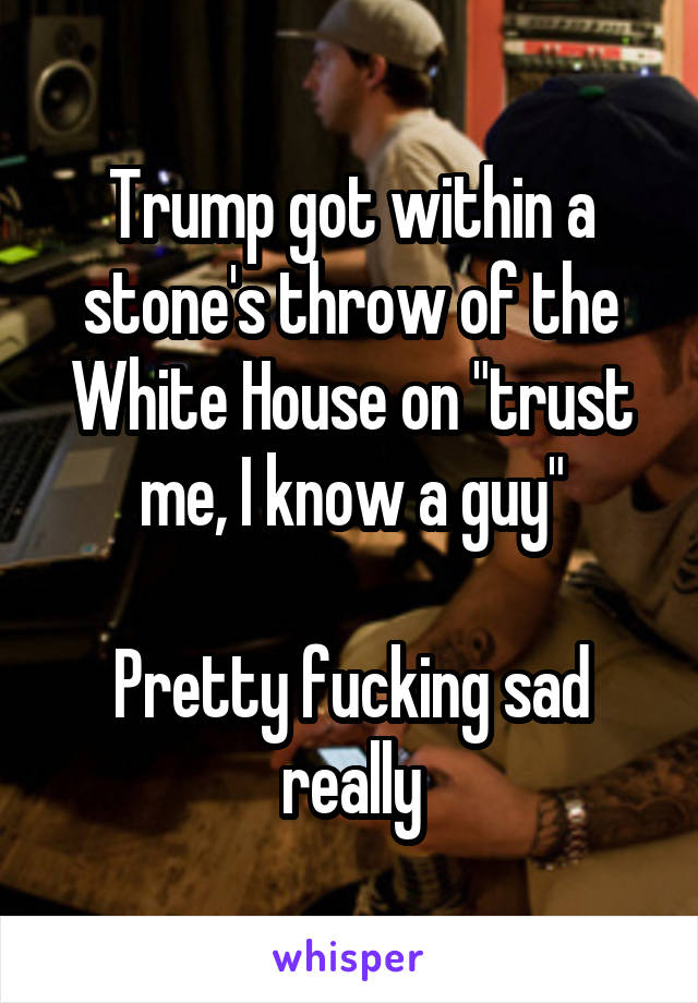 Trump got within a stone's throw of the White House on "trust me, I know a guy"

Pretty fucking sad really