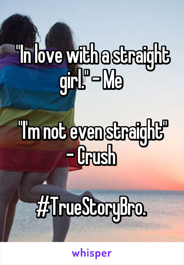 "In love with a straight girl." - Me 

"I'm not even straight" - Crush 

#TrueStoryBro. 