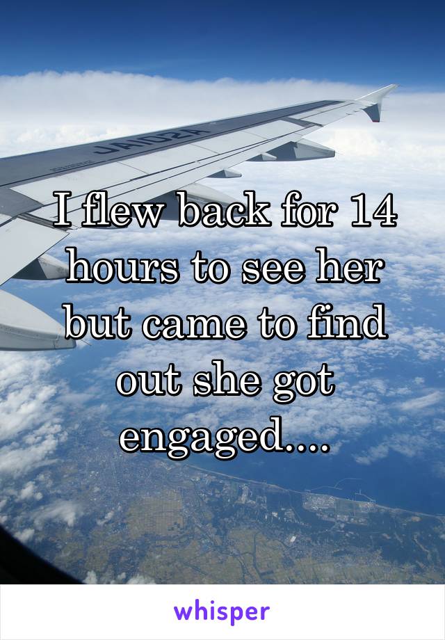 I flew back for 14 hours to see her but came to find out she got engaged....