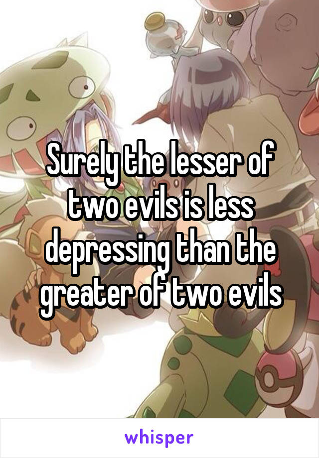 Surely the lesser of two evils is less depressing than the greater of two evils
