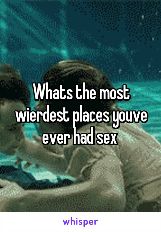 Whats the most wierdest places youve ever had sex 