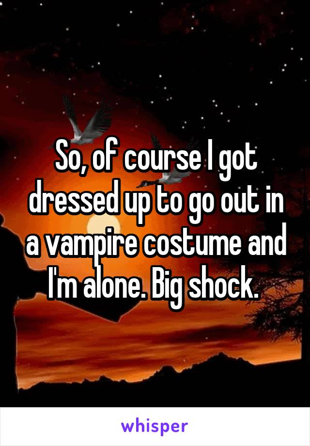 So, of course I got dressed up to go out in a vampire costume and I'm alone. Big shock. 