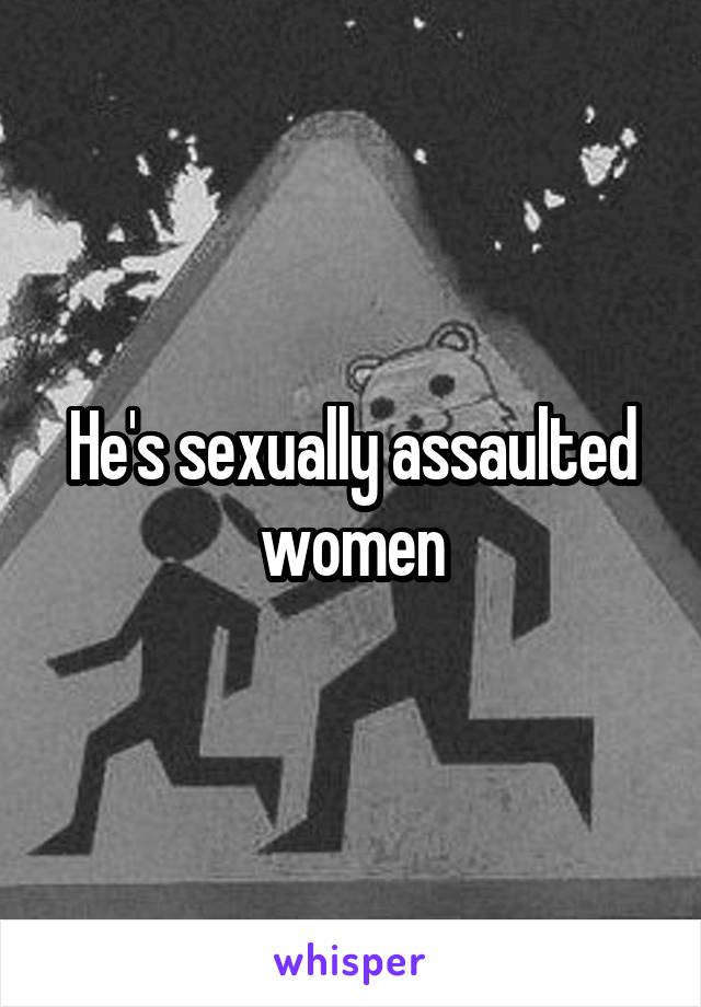 He's sexually assaulted women