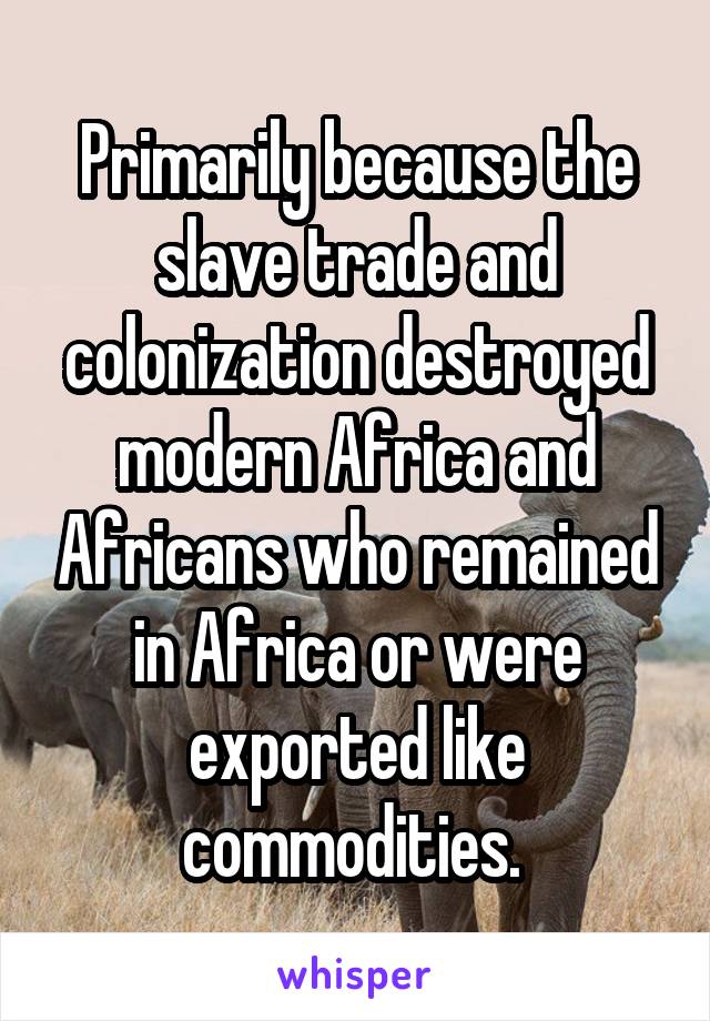 Primarily because the slave trade and colonization destroyed modern Africa and Africans who remained in Africa or were exported like commodities. 