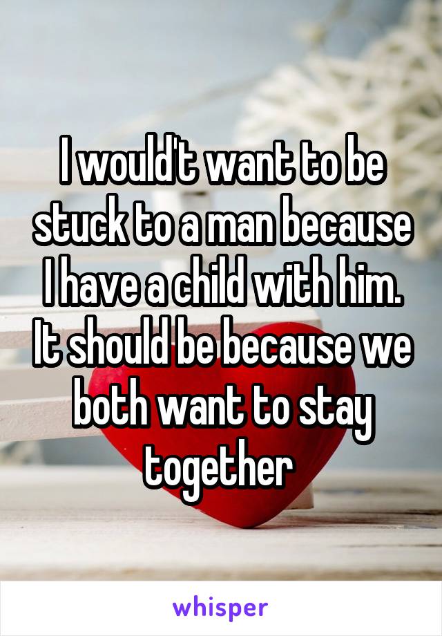 I would't want to be stuck to a man because I have a child with him. It should be because we both want to stay together 